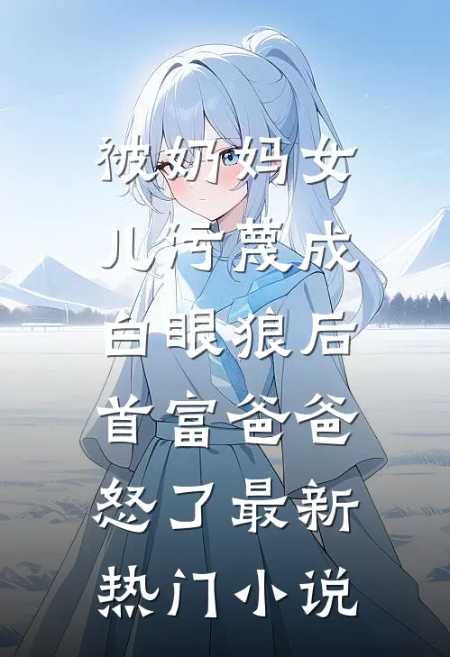被奶妈女儿污蔑成白眼狼后，首富爸爸怒了最新热门小说