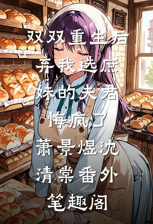 双双重生后，弃我选庶妹的夫君悔疯了：萧景煜沈清棠番外笔趣阁