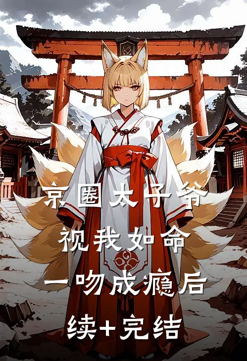 京圈太子爷视我如命，一吻成瘾后续+完结
