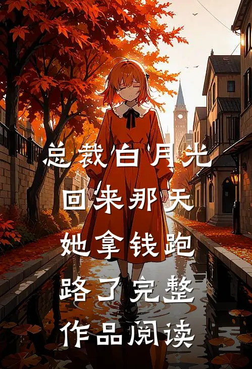 总裁白月光回来那天，她拿钱跑路了完整作品阅读