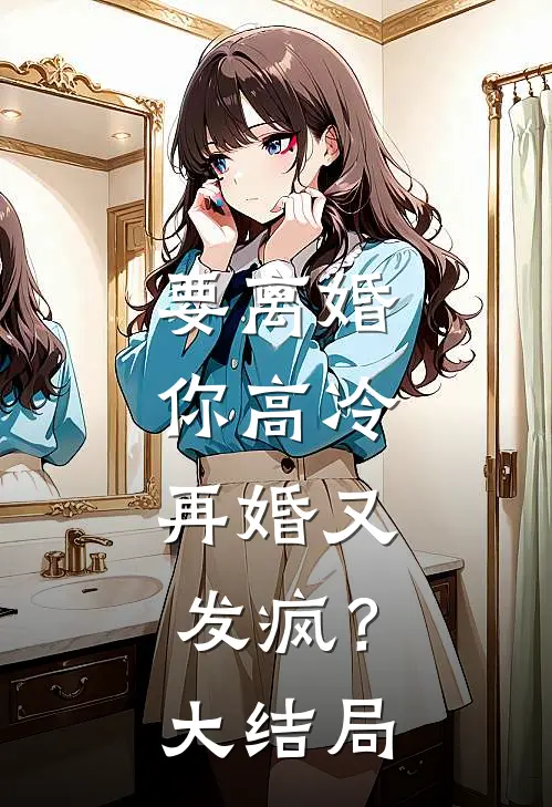 要离婚你高冷,再婚又发疯?大结局是