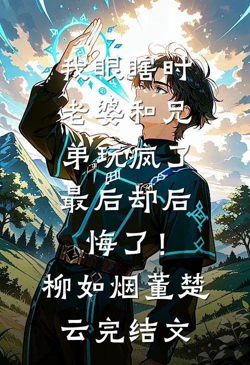 我眼瞎时老婆和兄弟玩疯了，最后却后悔了！柳如烟董楚云完结文
