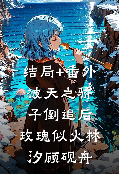 结局+番外被天之骄子倒追后，玫瑰似火林汐顾砚舟