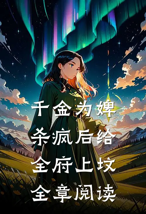 千金为婢，杀疯后给全府上坟全章阅读