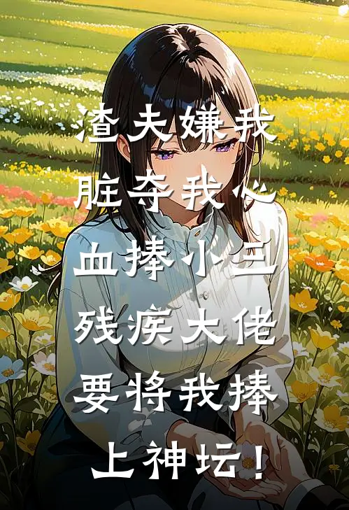 渣夫嫌我脏夺我心血捧小三，残疾大佬要将我捧上神坛！