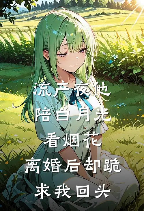 流产夜他陪白月光看烟花，离婚后却跪求我回头