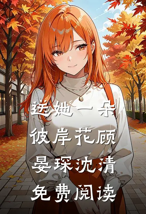 送她一朵彼岸花顾晏琛沈清免费阅读