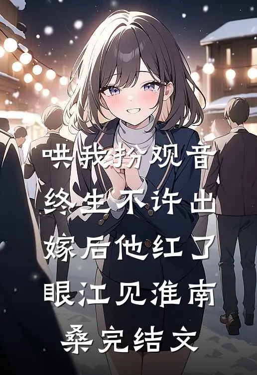 哄我扮观音，终生不许出嫁后他红了眼江见淮南桑完结文
