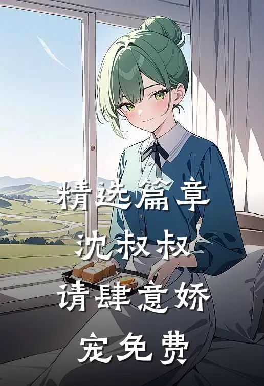 精选篇章沈叔叔,请肆意娇宠免费