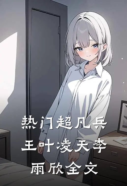 热门超凡兵王叶凌天李雨欣全文