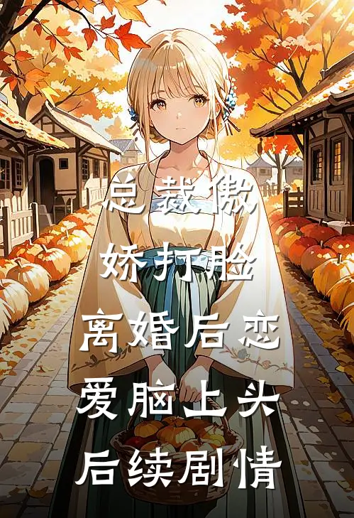 总裁傲娇打脸，离婚后恋爱脑上头后续剧情
