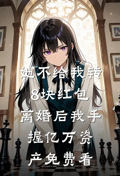 她不给我转8块红包，离婚后我手握亿万资产免费看