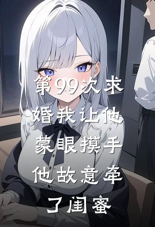 第99次求婚我让他蒙眼摸手，他故意牵了闺蜜