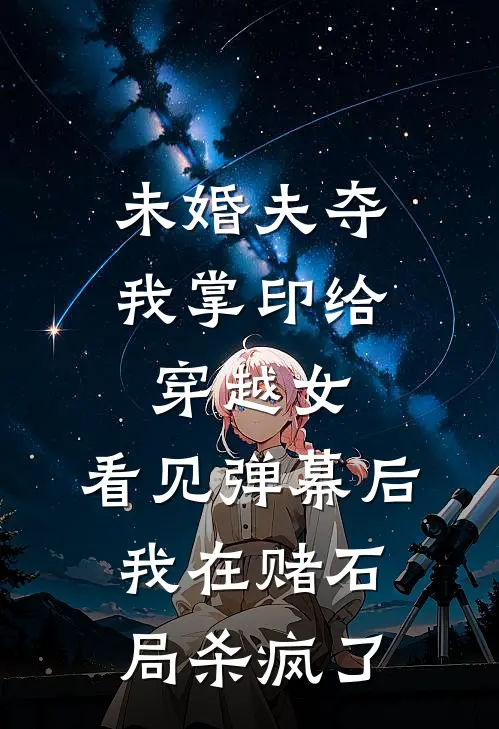 未婚夫夺我掌印给穿越女，看见弹幕后我在赌石局杀疯了