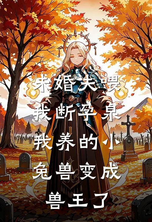 未婚夫喂我断孕泉，我养的小兔兽变成兽王了