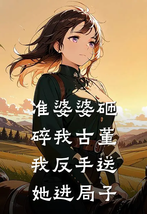 准婆婆砸碎我古董，我反手送她进局子