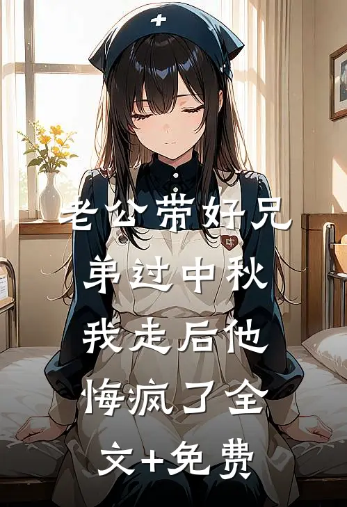 老公带好兄弟过中秋，我走后他悔疯了全文+免费