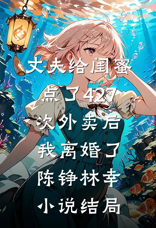 丈夫给闺蜜点了427次外卖后，我离婚了陈铮林幸小说结局