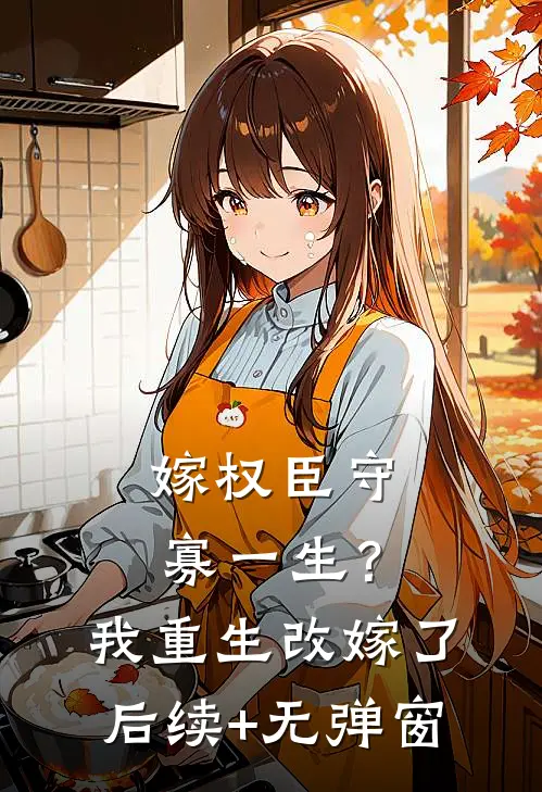 嫁权臣守寡一生？我重生改嫁了后续+无弹窗