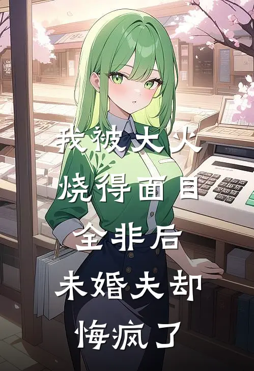 我被大火烧得面目全非后，未婚夫却悔疯了