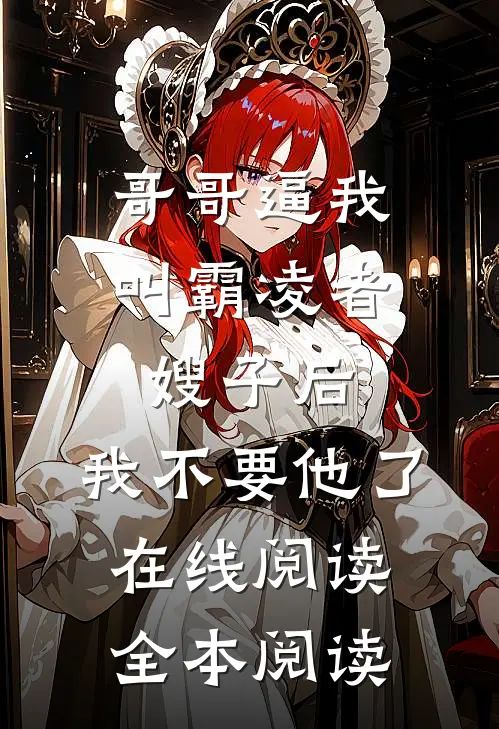 哥哥逼我叫霸凌者嫂子后，我不要他了在线阅读全本阅读