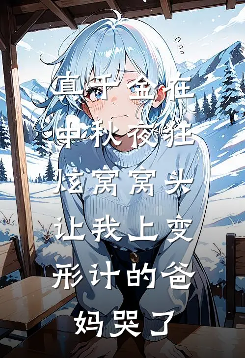 真千金在中秋夜狂炫窝窝头，让我上变形计的爸妈哭了