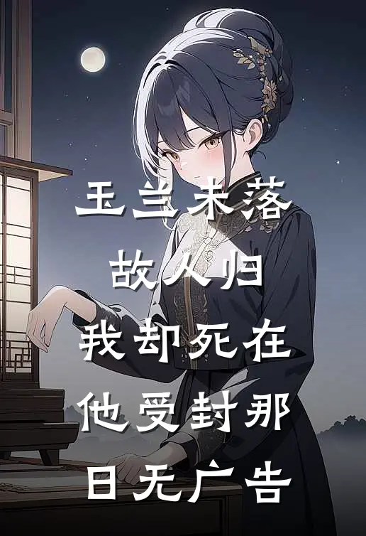 玉兰未落故人归，我却死在他受封那日无广告