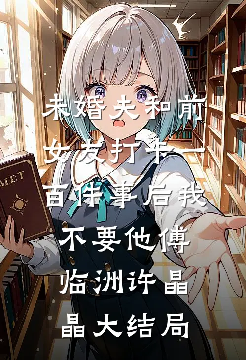 未婚夫和前女友打卡一百件事后我不要他傅临洲许晶晶大结局
