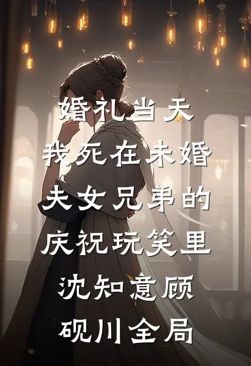 婚礼当天，我死在未婚夫女兄弟的庆祝玩笑里沈知意顾砚川全局