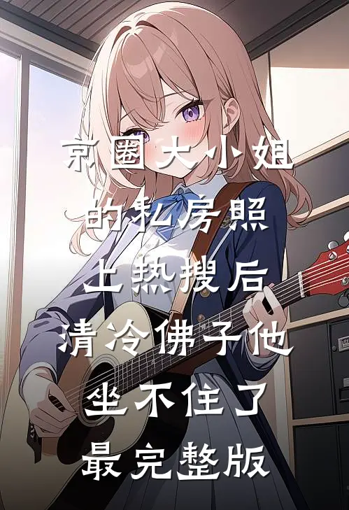 京圈大小姐的私房照上热搜后，清冷佛子他坐不住了最完整版