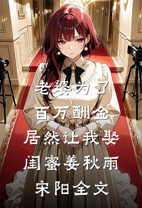 老婆为了百万酬金，居然让我娶闺蜜姜秋雨宋阳全文