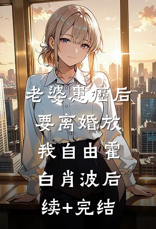 老婆患癌后，要离婚放我自由霍白肖波后续+完结