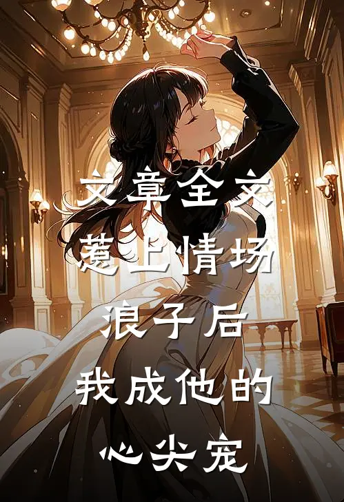 文章全文惹上情场浪子后，我成他的心尖宠