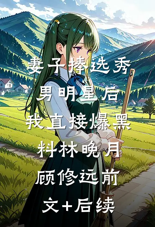 妻子捧选秀男明星后，我直接爆黑料林晚月顾修远前文+后续