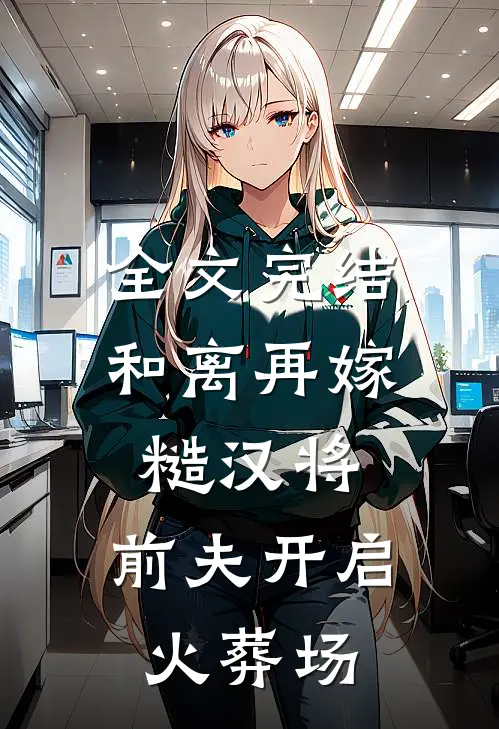 全文完结和离再嫁糙汉将，前夫开启火葬场
