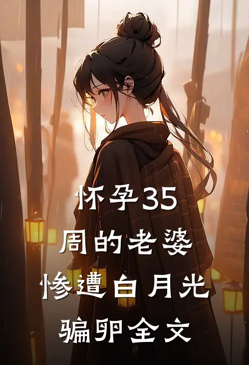 怀孕35周的老婆，惨遭白月光骗卵全文