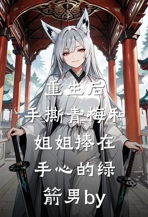 重生后，手撕青梅和姐姐捧在手心的绿箭男by