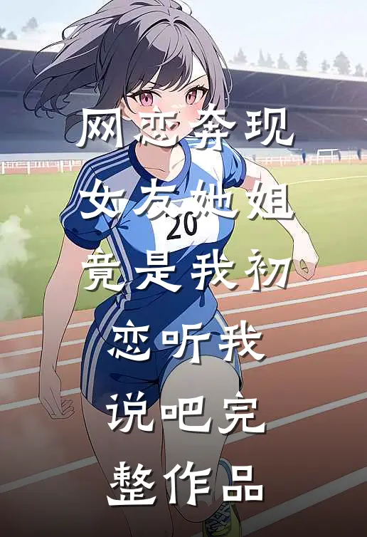 网恋奔现女友她姐竟是我初恋听我说吧完整作品