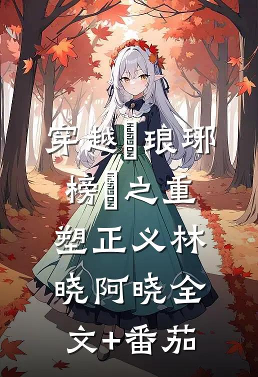 穿越＜琅琊榜＞之重塑正义林晓阿晓全文+番茄
