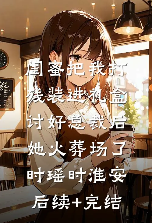 闺蜜把我打残装进礼盒讨好总裁后，她火葬场了时瑶时淮安后续+完结