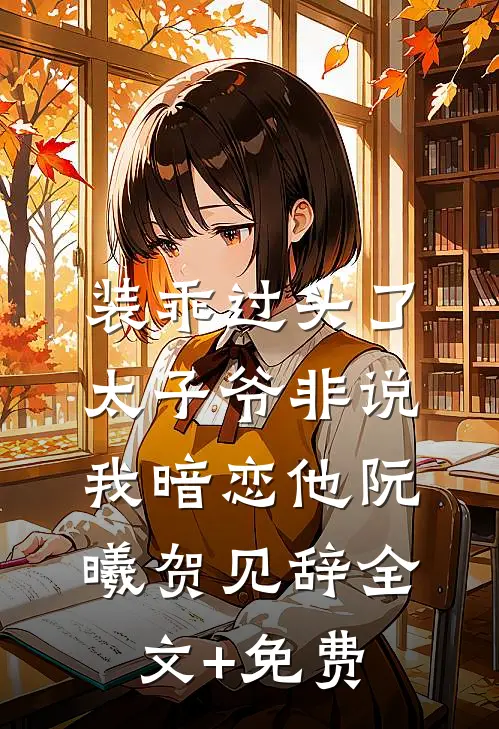 装乖过头了，太子爷非说我暗恋他阮曦贺见辞全文+免费