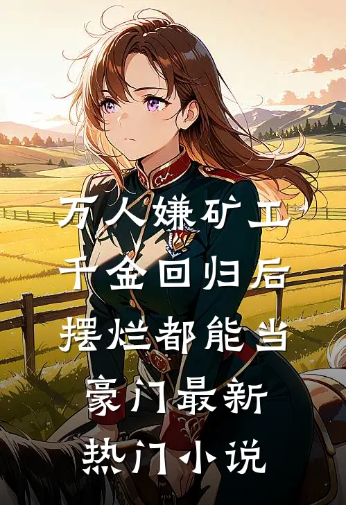 万人嫌矿工千金回归后，摆烂都能当豪门最新热门小说