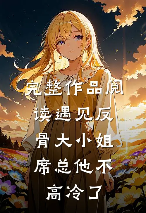 完整作品阅读遇见反骨大小姐，席总他不高冷了