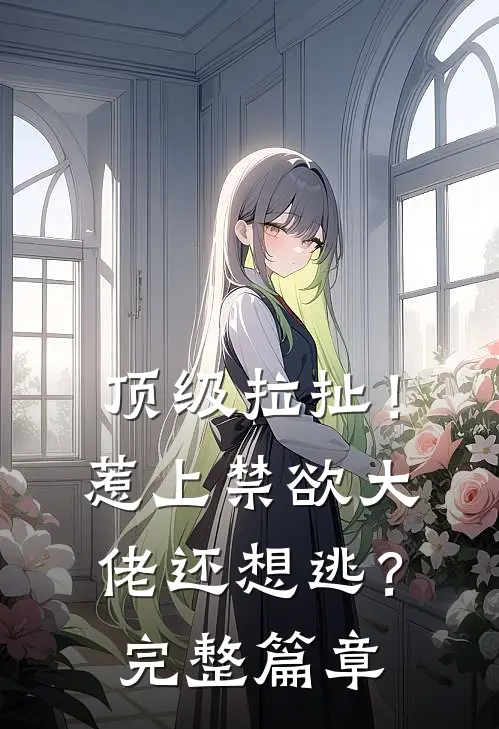 顶级拉扯!惹上禁欲大佬还想逃?完整篇章免费阅读