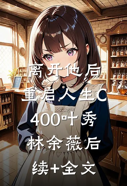 离开他后，重启人生C400叶秀林余薇后续+全文