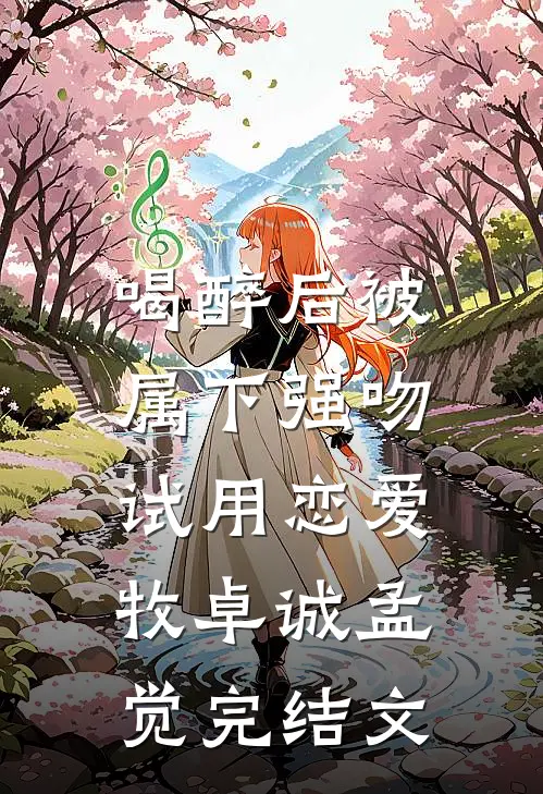 喝醉后被属下强吻，试用恋爱牧卓诚孟觉完结文