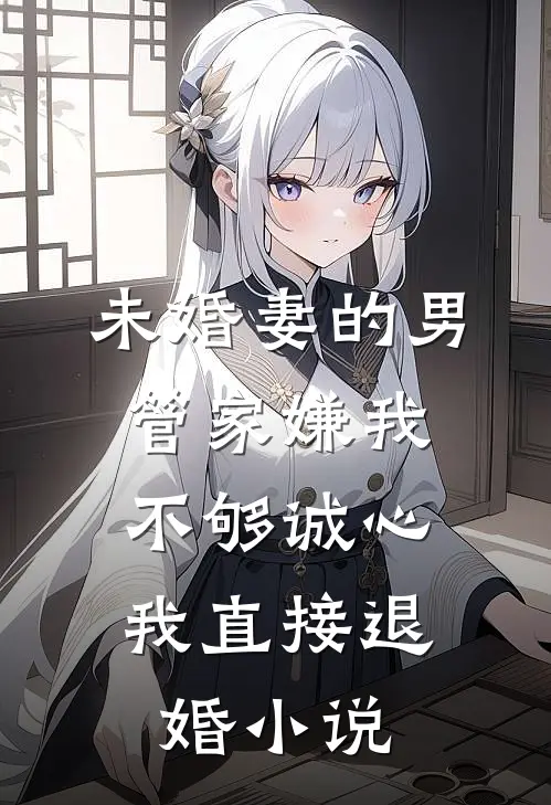 未婚妻的男管家嫌我不够诚心,我直接退婚 乙叶