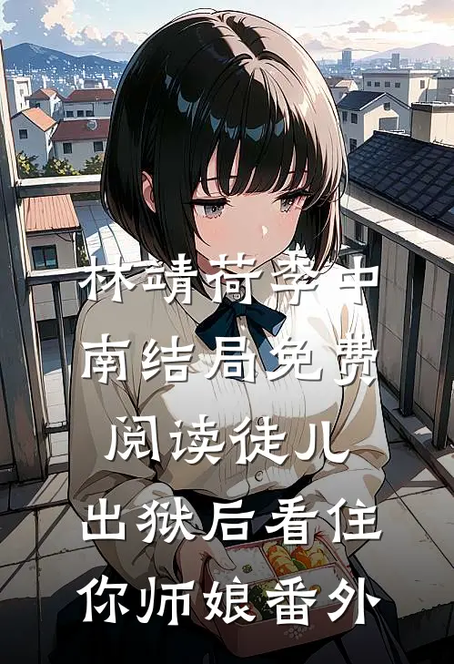 林靖荷李中南结局免费阅读徒儿，出狱后看住你师娘番外