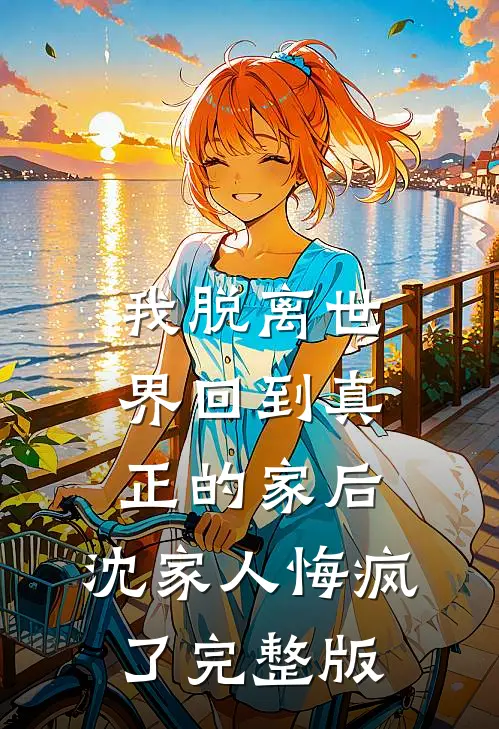 我脱离世界回到真正的家后，沈家人悔疯了完整版