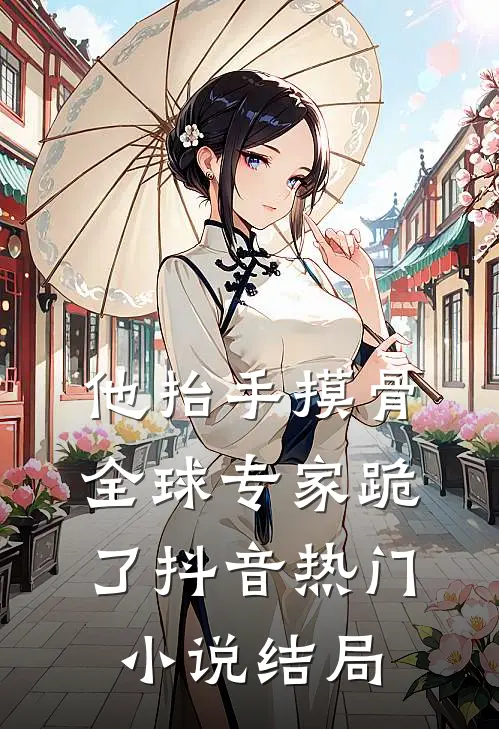 他抬手摸骨，全球专家跪了抖音热门小说结局